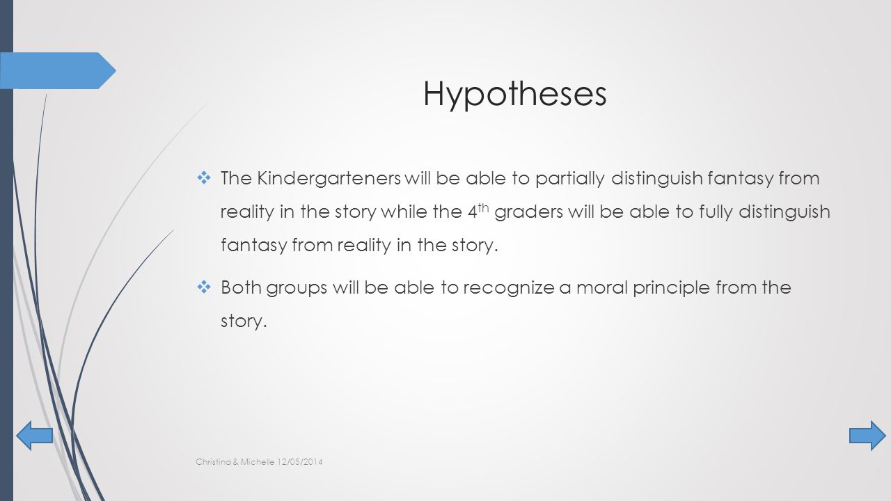 Hypotheses  The Kindergarteners will be able to partially distinguish fantasy from reality in the story while the 4 th graders will be able to fully distinguish fantasy from reality in the story.