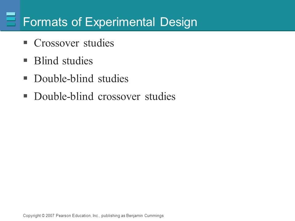 Copyright © 2007 Pearson Education, Inc., publishing as Benjamin Cummings Formats of Experimental Design  Crossover studies  Blind studies  Double-blind studies  Double-blind crossover studies