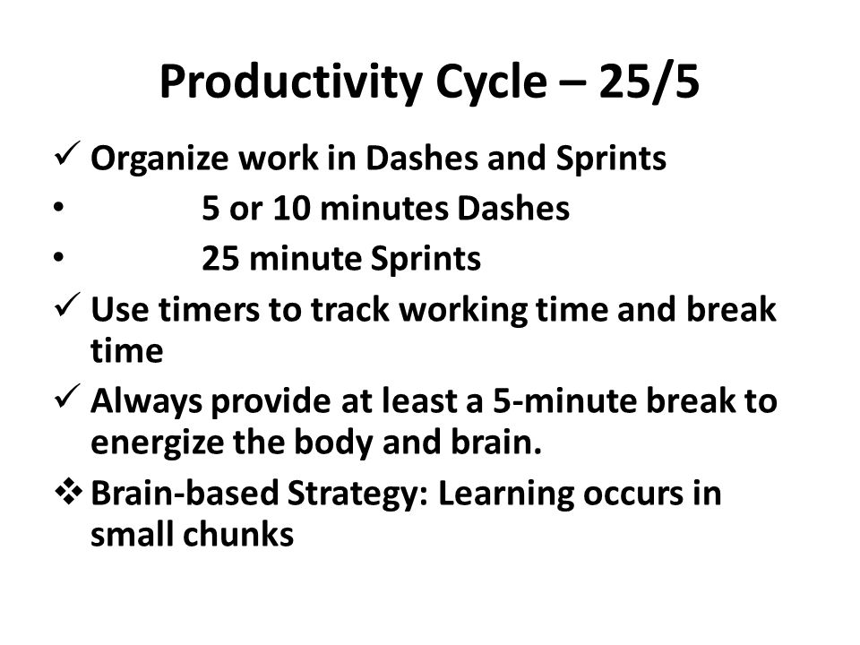 Productivity Cycle – 25/5 Organize work in Dashes and Sprints 5 or 10 minutes Dashes 25 minute Sprints Use timers to track working time and break time Always provide at least a 5-minute break to energize the body and brain.