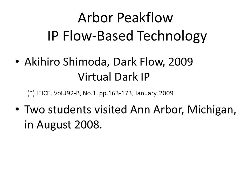 Arbor Peakflow IP Flow-Based Technology Akihiro Shimoda, Dark Flow, 2009 Virtual Dark IP (*) IEICE, Vol.J92-B, No.1, pp , January, 2009 Two students visited Ann Arbor, Michigan, in August 2008.