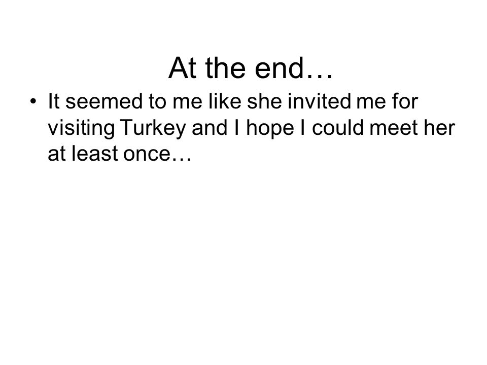 At the end… It seemed to me like she invited me for visiting Turkey and I hope I could meet her at least once…