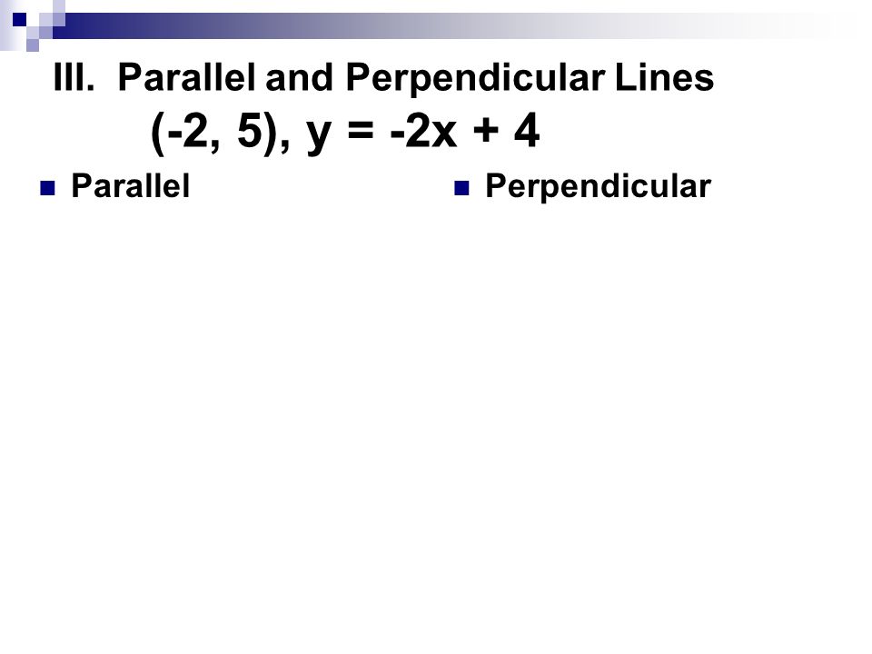 III. Parallel and Perpendicular Lines (-2, 5), y = -2x + 4 Parallel Perpendicular