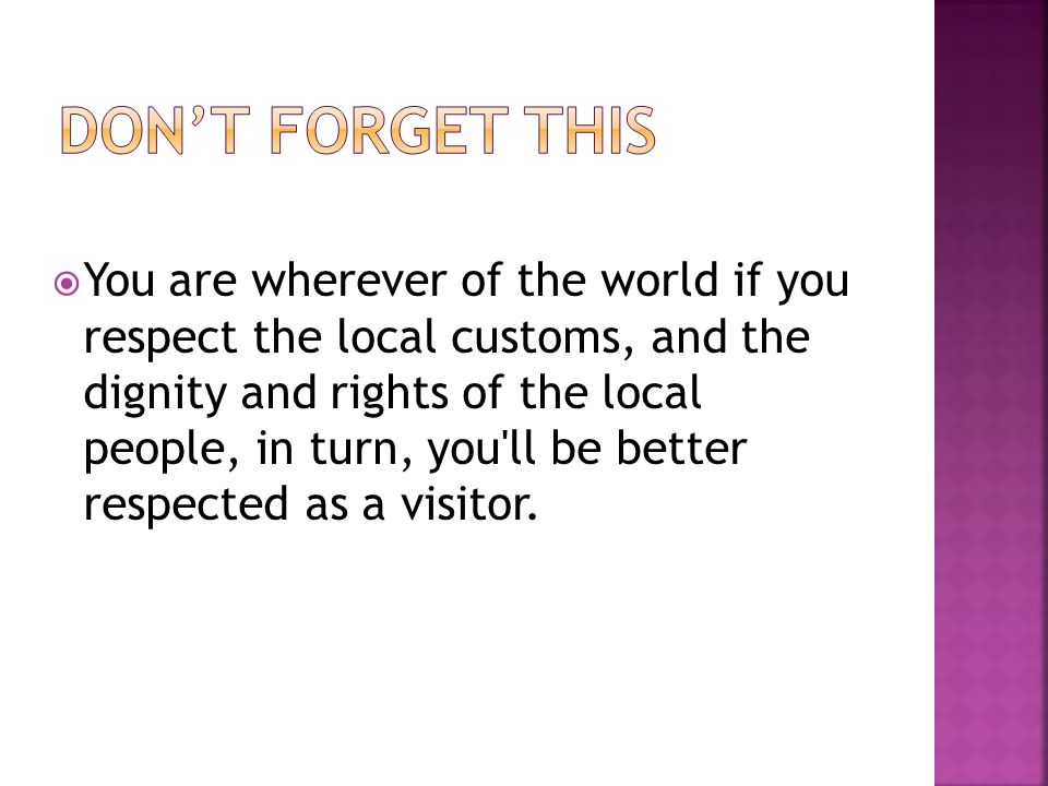  You are wherever of the world if you respect the local customs, and the dignity and rights of the local people, in turn, you ll be better respected as a visitor.