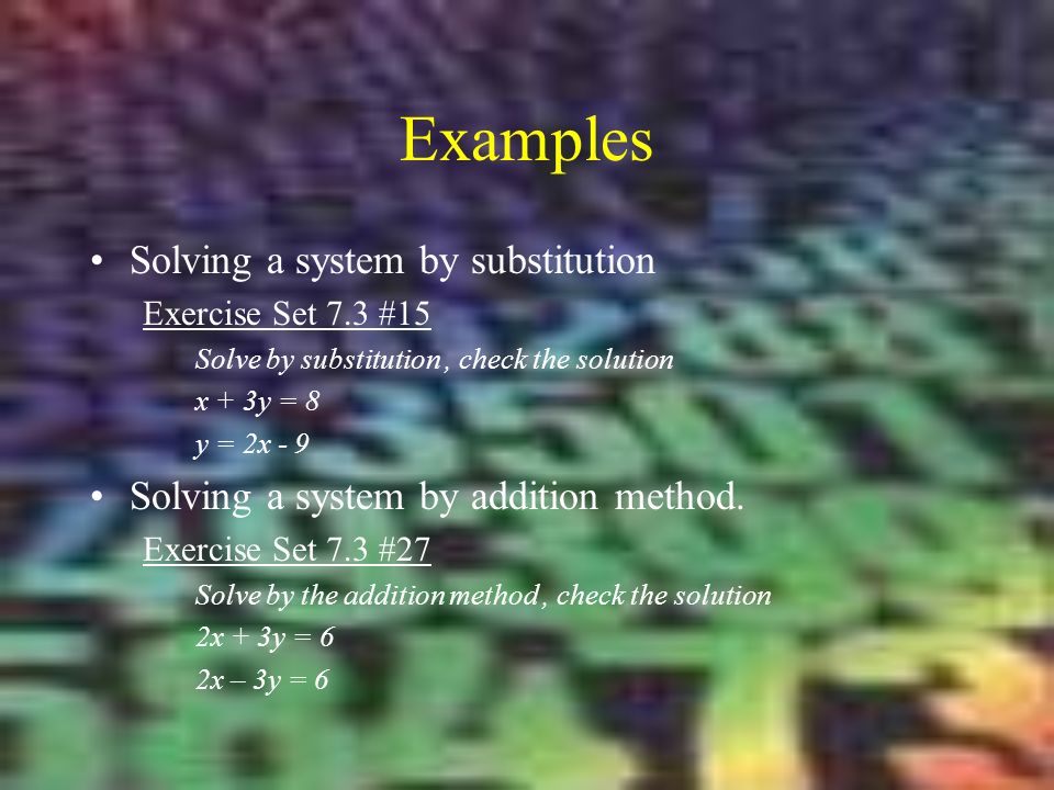 Examples Solving a system by substitution Exercise Set 7.3 #15 Solve by substitution, check the solution x + 3y = 8 y = 2x - 9 Solving a system by addition method.