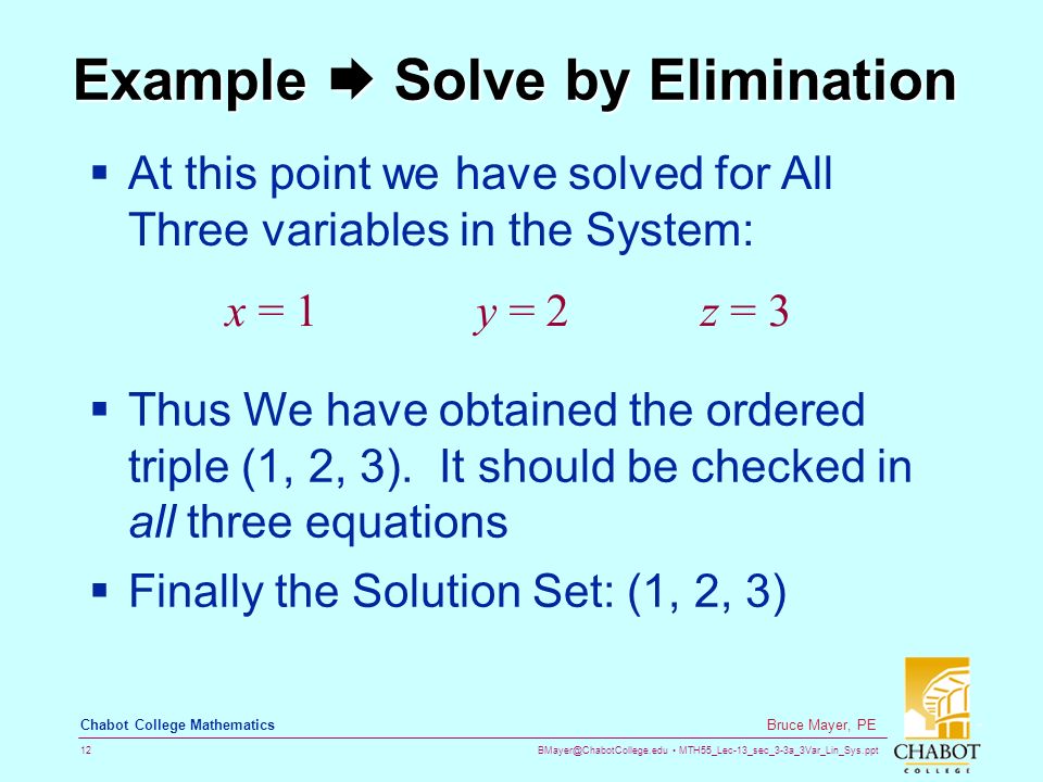 MTH55_Lec-13_sec_3-3a_3Var_Lin_Sys.ppt 12 Bruce Mayer, PE Chabot College Mathematics Example  Solve by Elimination  At this point we have solved for All Three variables in the System: z = 3y = 2x = 1  Thus We have obtained the ordered triple (1, 2, 3).