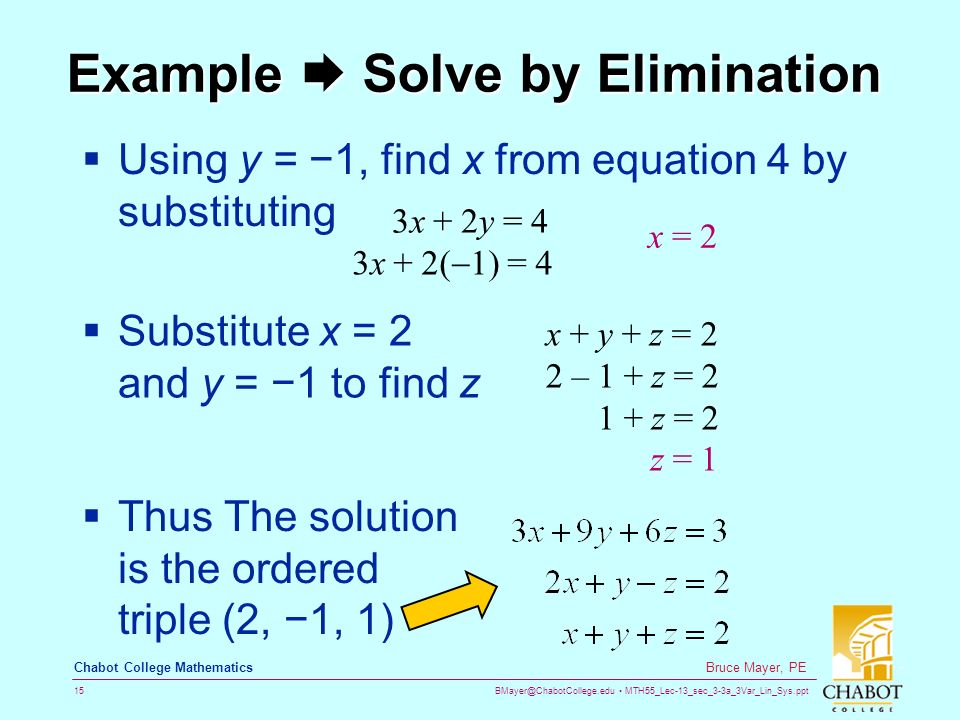 MTH55_Lec-13_sec_3-3a_3Var_Lin_Sys.ppt 15 Bruce Mayer, PE Chabot College Mathematics Example  Solve by Elimination  Using y = −1, find x from equation 4 by substituting  Substitute x = 2 and y = −1 to find z 3x + 2y = 4 3x + 2(  1) = 4 x = 2 x + y + z = 2 2 – 1 + z = z = 2 z = 1  Thus The solution is the ordered triple (2, −1, 1)