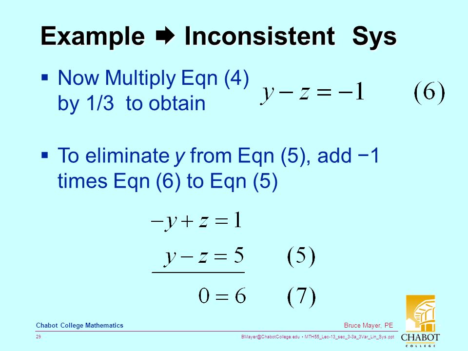 MTH55_Lec-13_sec_3-3a_3Var_Lin_Sys.ppt 29 Bruce Mayer, PE Chabot College Mathematics Example  Inconsistent Sys  Now Multiply Eqn (4) by 1/3 to obtain  To eliminate y from Eqn (5), add −1 times Eqn (6) to Eqn (5)