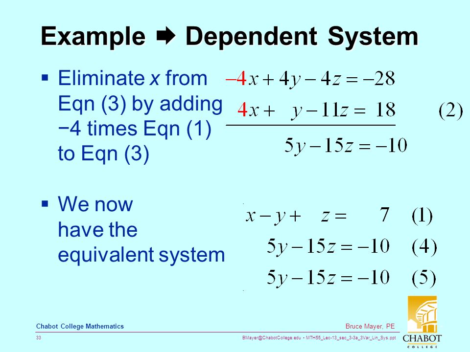 MTH55_Lec-13_sec_3-3a_3Var_Lin_Sys.ppt 33 Bruce Mayer, PE Chabot College Mathematics Example  Dependent System  Eliminate x from Eqn (3) by adding −4 times Eqn (1) to Eqn (3)  We now have the equivalent system