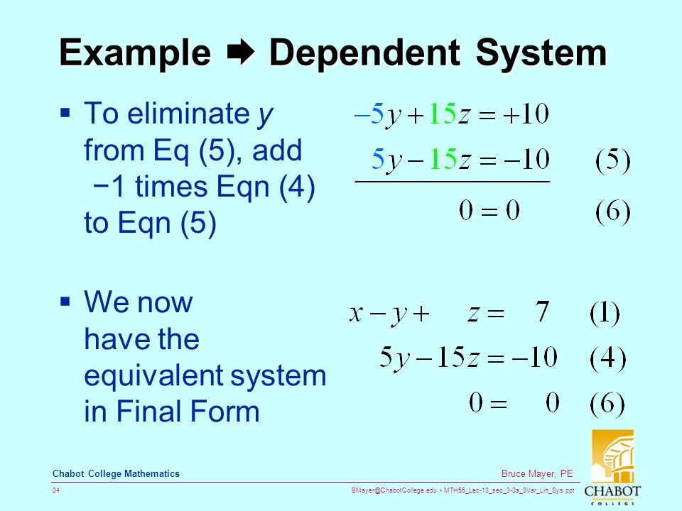 MTH55_Lec-13_sec_3-3a_3Var_Lin_Sys.ppt 34 Bruce Mayer, PE Chabot College Mathematics Example  Dependent System  To eliminate y from Eq (5), add −1 times Eqn (4) to Eqn (5)  We now have the equivalent system in Final Form
