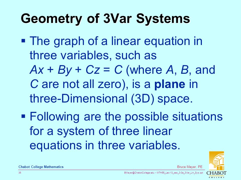 MTH55_Lec-13_sec_3-3a_3Var_Lin_Sys.ppt 36 Bruce Mayer, PE Chabot College Mathematics Geometry of 3Var Systems  The graph of a linear equation in three variables, such as Ax + By + Cz = C (where A, B, and C are not all zero), is a plane in three-Dimensional (3D) space.