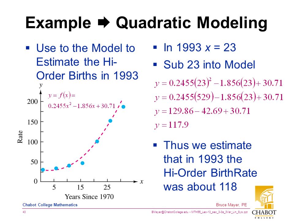 MTH55_Lec-13_sec_3-3a_3Var_Lin_Sys.ppt 43 Bruce Mayer, PE Chabot College Mathematics Example  Quadratic Modeling  Use to the Model to Estimate the Hi- Order Births in 1993  In 1993 x = 23  Sub 23 into Model  Thus we estimate that in 1993 the Hi-Order BirthRate was about 118