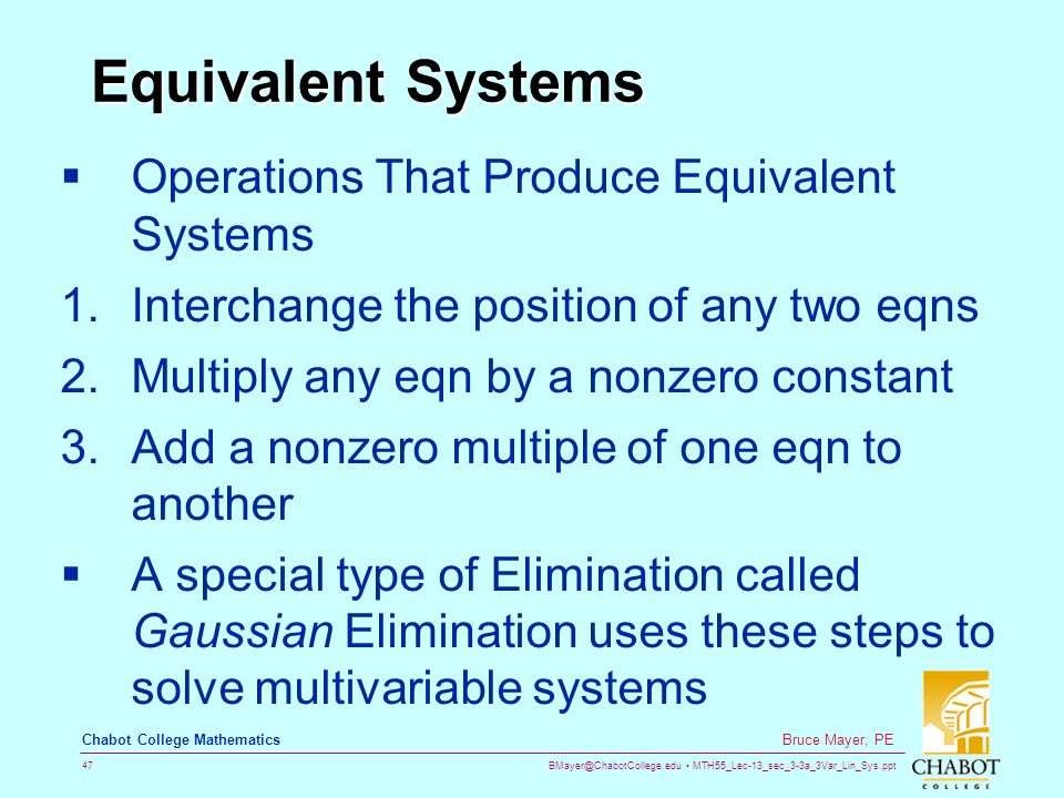 MTH55_Lec-13_sec_3-3a_3Var_Lin_Sys.ppt 47 Bruce Mayer, PE Chabot College Mathematics Equivalent Systems  Operations That Produce Equivalent Systems 1.Interchange the position of any two eqns 2.Multiply any eqn by a nonzero constant 3.Add a nonzero multiple of one eqn to another  A special type of Elimination called Gaussian Elimination uses these steps to solve multivariable systems