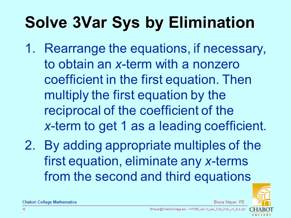 MTH55_Lec-13_sec_3-3a_3Var_Lin_Sys.ppt 48 Bruce Mayer, PE Chabot College Mathematics Solve 3Var Sys by Elimination 1.Rearrange the equations, if necessary, to obtain an x-term with a nonzero coefficient in the first equation.