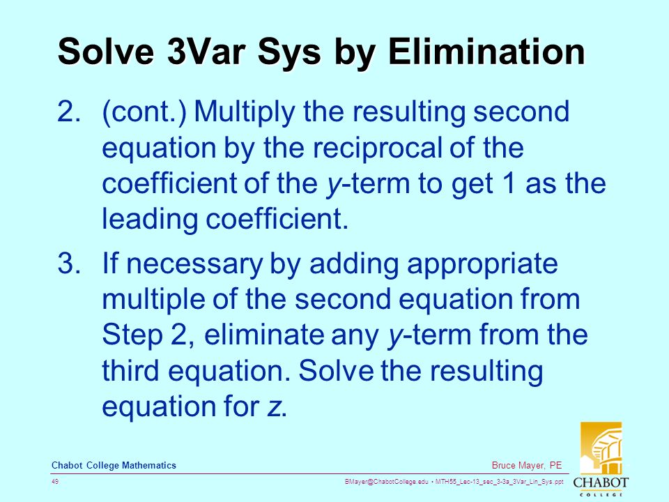 MTH55_Lec-13_sec_3-3a_3Var_Lin_Sys.ppt 49 Bruce Mayer, PE Chabot College Mathematics Solve 3Var Sys by Elimination 2.(cont.) Multiply the resulting second equation by the reciprocal of the coefficient of the y-term to get 1 as the leading coefficient.