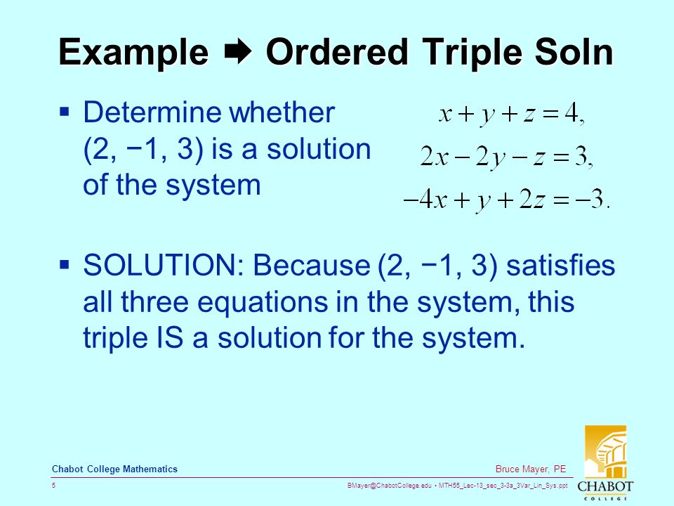 MTH55_Lec-13_sec_3-3a_3Var_Lin_Sys.ppt 5 Bruce Mayer, PE Chabot College Mathematics Example  Ordered Triple Soln  Determine whether (2, −1, 3) is a solution of the system  SOLUTION: Because (2, −1, 3) satisfies all three equations in the system, this triple IS a solution for the system.