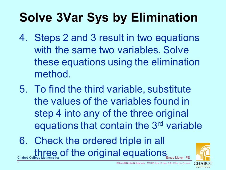 MTH55_Lec-13_sec_3-3a_3Var_Lin_Sys.ppt 7 Bruce Mayer, PE Chabot College Mathematics Solve 3Var Sys by Elimination 4.Steps 2 and 3 result in two equations with the same two variables.