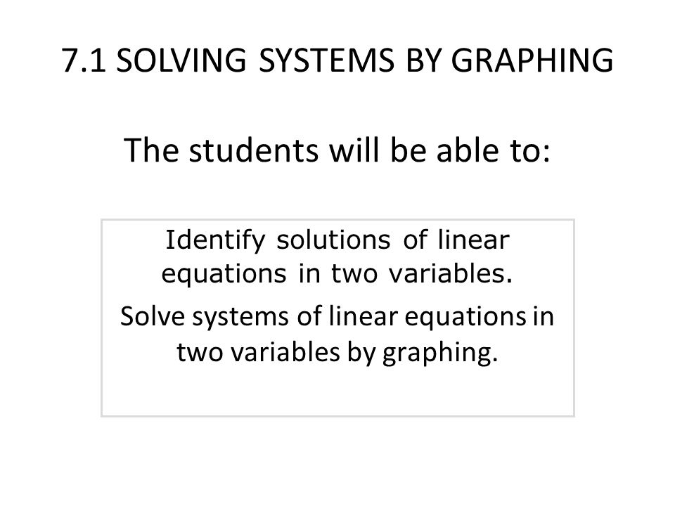 7.1 SOLVING SYSTEMS BY GRAPHING The students will be able to: Identify solutions of linear equations in two variables.