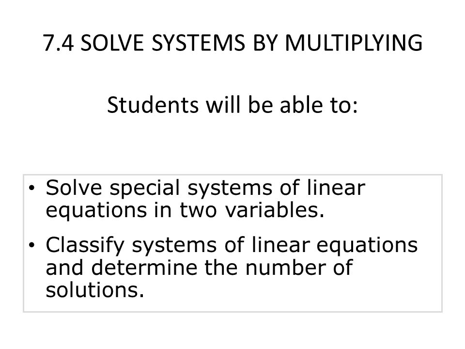 7.4 SOLVE SYSTEMS BY MULTIPLYING Students will be able to: Solve special systems of linear equations in two variables.