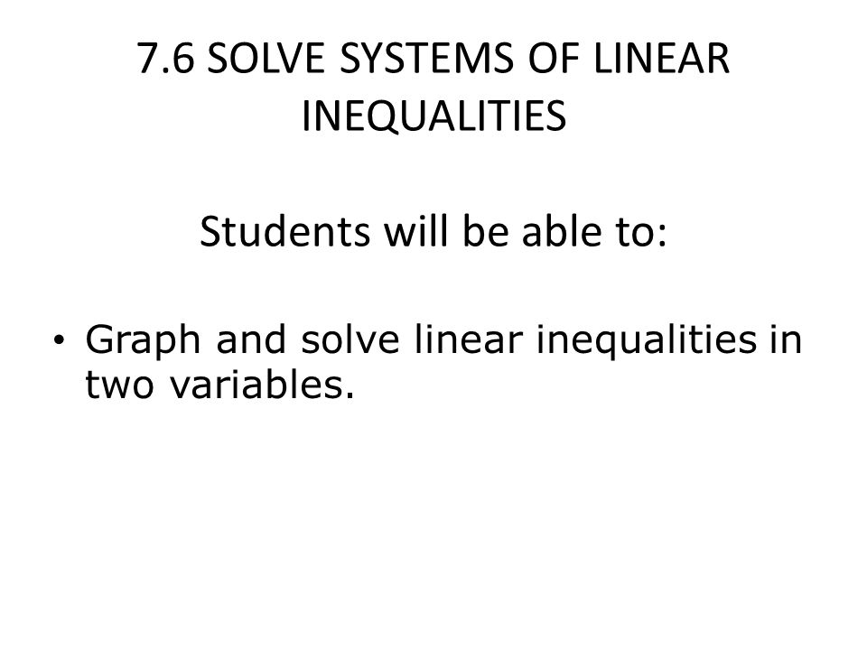 7.6 SOLVE SYSTEMS OF LINEAR INEQUALITIES Students will be able to: Graph and solve linear inequalities in two variables.