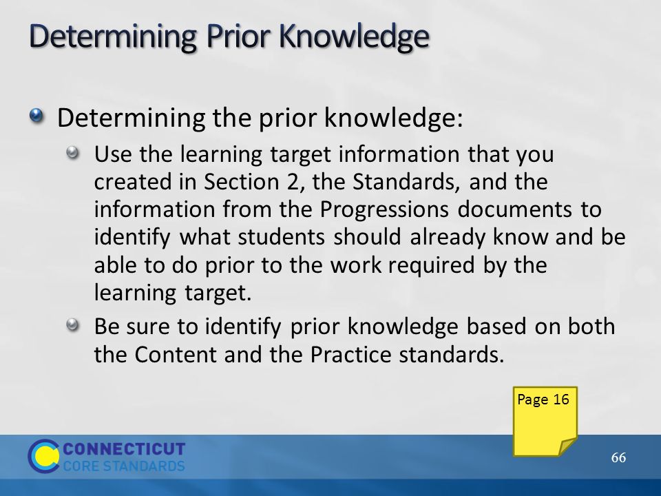Determining the prior knowledge: Use the learning target information that you created in Section 2, the Standards, and the information from the Progressions documents to identify what students should already know and be able to do prior to the work required by the learning target.