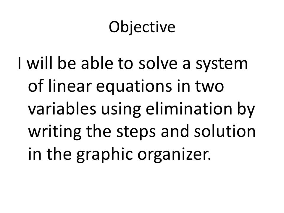 Objective I will be able to solve a system of linear equations in two variables using elimination by writing the steps and solution in the graphic organizer.