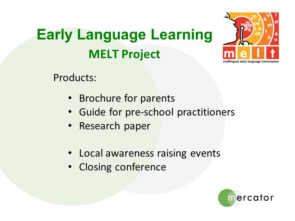Early Language Learning MELT Project Products: Brochure for parents Guide for pre-school practitioners Research paper Local awareness raising events Closing conference