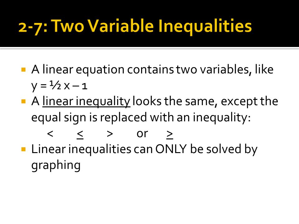  A linear equation contains two variables, like y = ½ x – 1  A linear inequality looks the same, except the equal sign is replaced with an inequality: or>  Linear inequalities can ONLY be solved by graphing