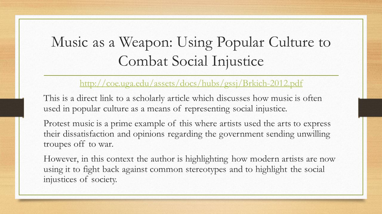 Music as a Weapon: Using Popular Culture to Combat Social Injustice   This is a direct link to a scholarly article which discusses how music is often used in popular culture as a means of representing social injustice.