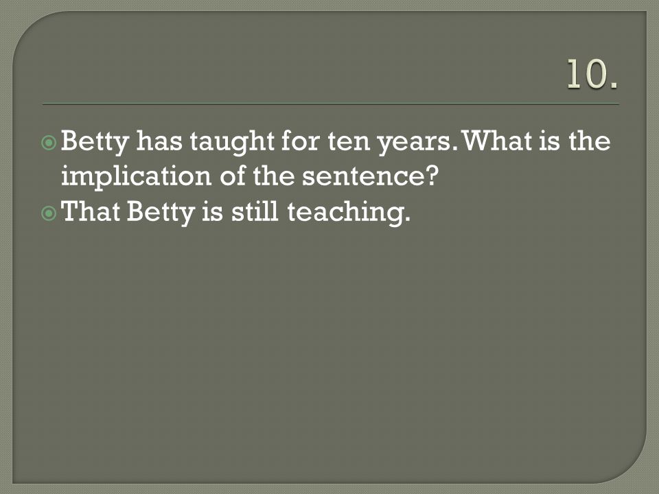  Betty has taught for ten years. What is the implication of the sentence.