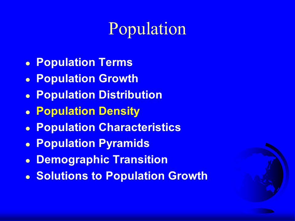 Population ● Population Terms ● Population Growth ● Population Distribution ● Population Density ● Population Characteristics ● Population Pyramids ● Demographic Transition ● Solutions to Population Growth