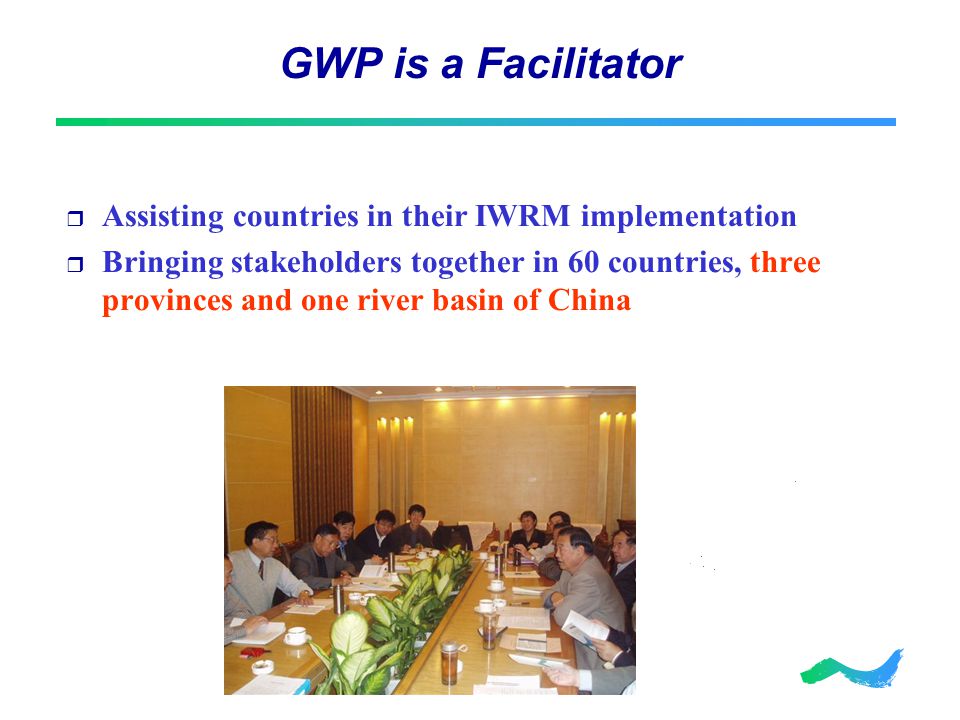 GWP is a Facilitator  Assisting countries in their IWRM implementation  Bringing stakeholders together in 60 countries, three provinces and one river basin of China