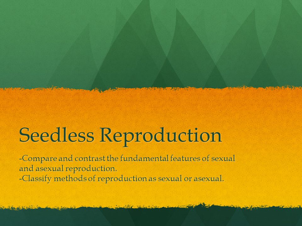 Seedless Reproduction -Compare and contrast the fundamental features of sexual and asexual reproduction.