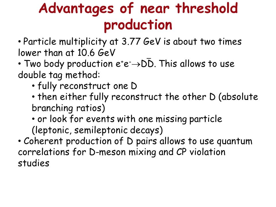Advantages of near threshold production Particle multiplicity at 3.77 GeV is about two times lower than at 10.6 GeV Two body production e + e -  DD.