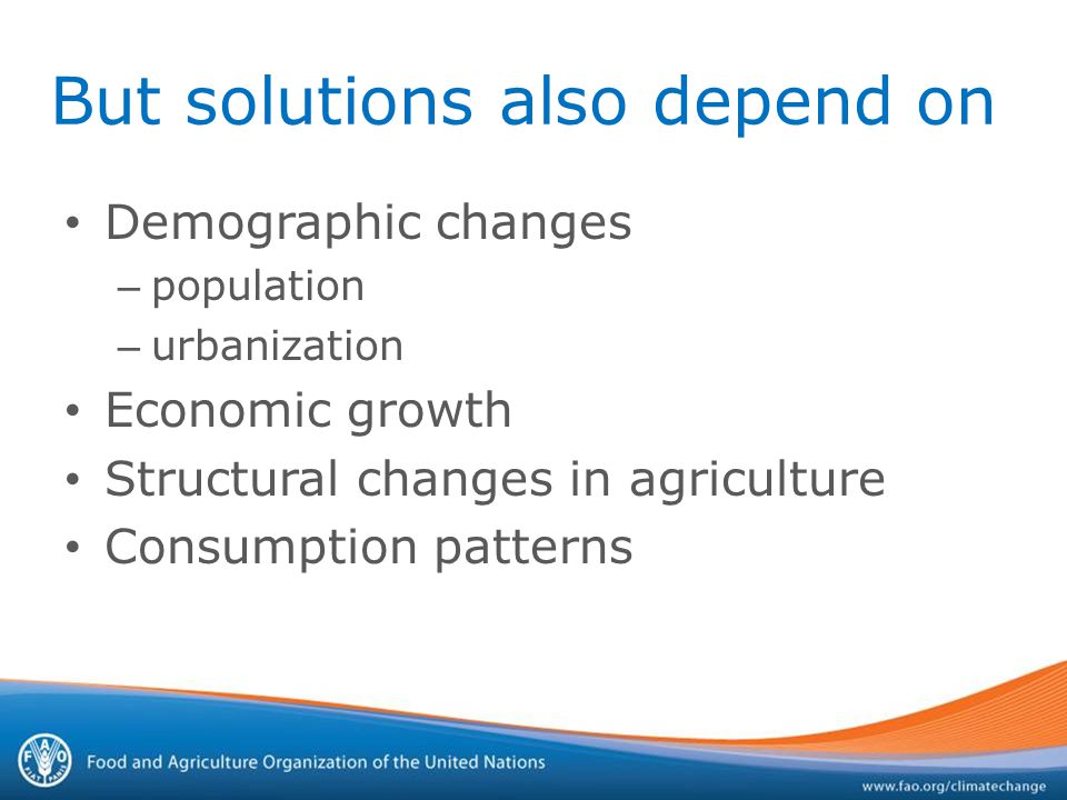 But solutions also depend on Demographic changes – population – urbanization Economic growth Structural changes in agriculture Consumption patterns