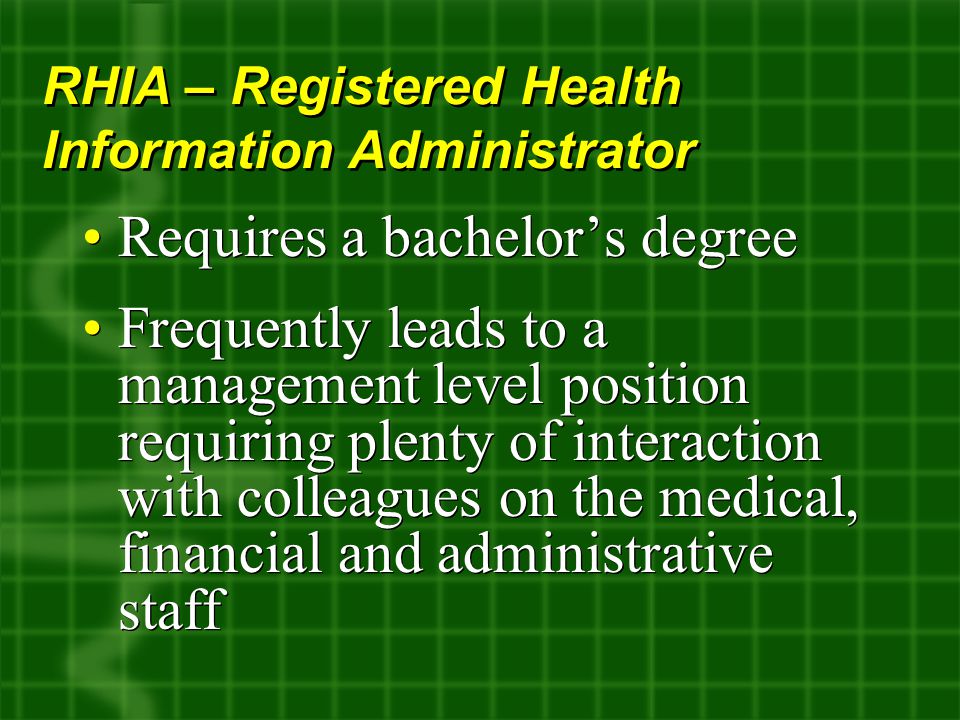 Requires a bachelor’s degree Frequently leads to a management level position requiring plenty of interaction with colleagues on the medical, financial and administrative staff Requires a bachelor’s degree Frequently leads to a management level position requiring plenty of interaction with colleagues on the medical, financial and administrative staff RHIA – Registered Health Information Administrator