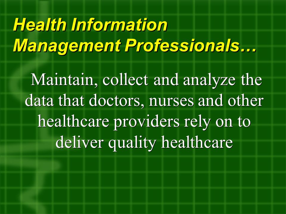 Health Information Management Professionals… Maintain, collect and analyze the data that doctors, nurses and other healthcare providers rely on to deliver quality healthcare