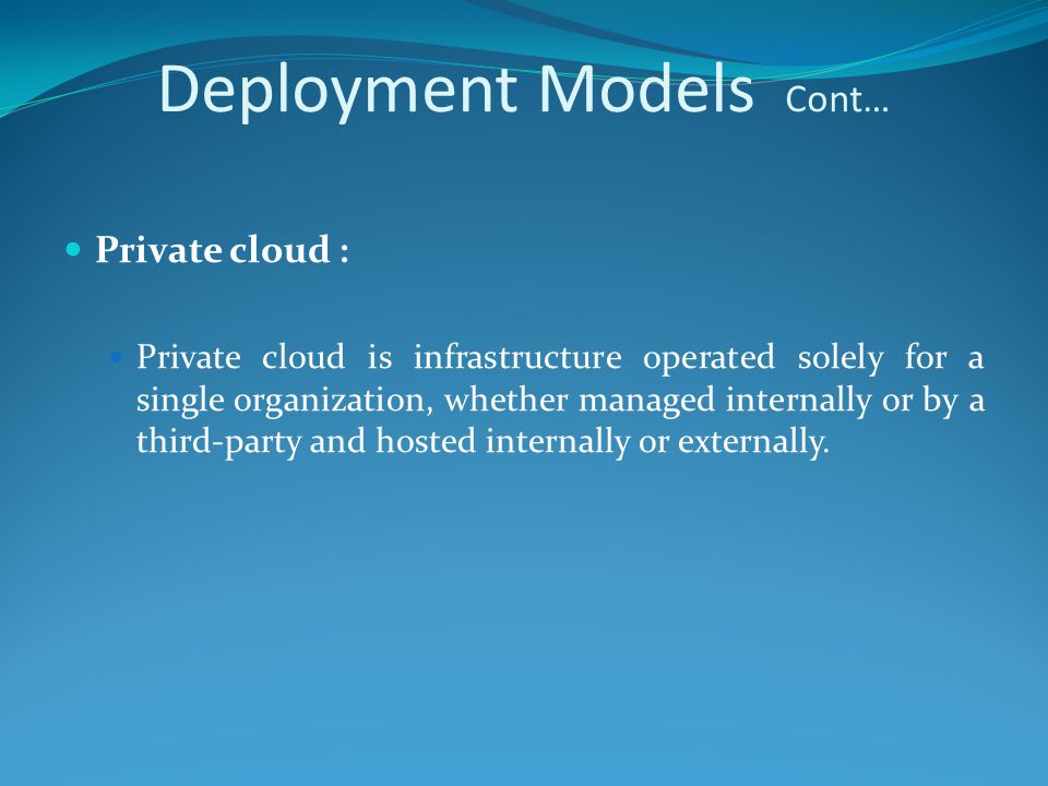 Deployment Models Cont… Private cloud : Private cloud is infrastructure operated solely for a single organization, whether managed internally or by a third-party and hosted internally or externally.