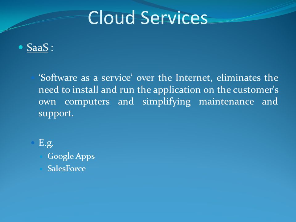 Cloud Services SaaS : ‘Software as a service’ over the Internet, eliminates the need to install and run the application on the customer s own computers and simplifying maintenance and support.