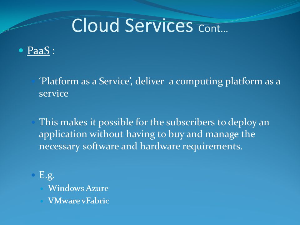 PaaS : ‘Platform as a Service’, deliver a computing platform as a service This makes it possible for the subscribers to deploy an application without having to buy and manage the necessary software and hardware requirements.