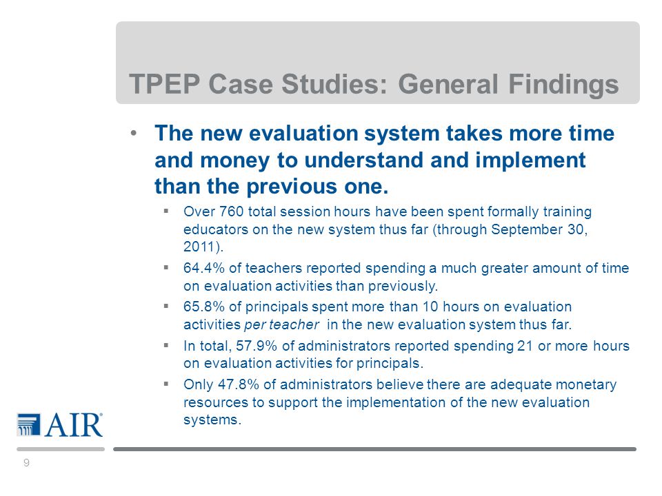 9 TPEP Case Studies: General Findings The new evaluation system takes more time and money to understand and implement than the previous one.