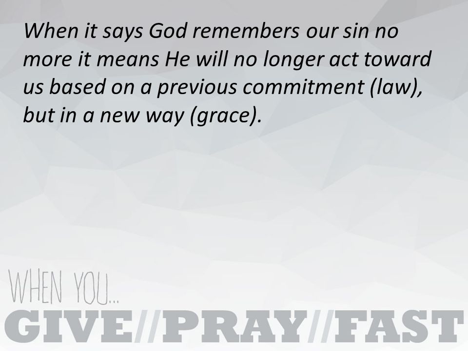 When it says God remembers our sin no more it means He will no longer act toward us based on a previous commitment (law), but in a new way (grace).
