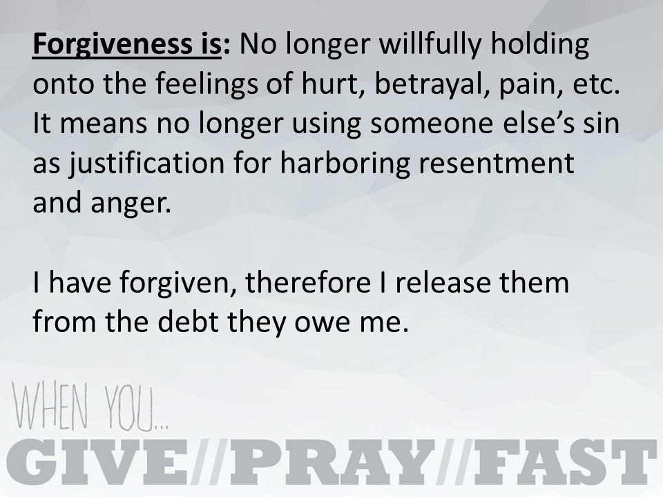 Forgiveness is: No longer willfully holding onto the feelings of hurt, betrayal, pain, etc.