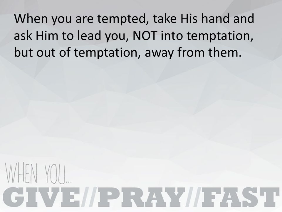 When you are tempted, take His hand and ask Him to lead you, NOT into temptation, but out of temptation, away from them.