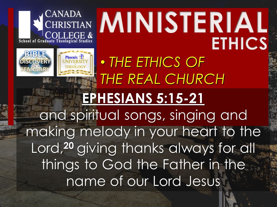 THE ETHICS OF THE REAL CHURCH THE ETHICS OF THE REAL CHURCH EPHESIANS 5:15-21 and spiritual songs, singing and making melody in your heart to the Lord, 20 giving thanks always for all things to God the Father in the name of our Lord Jesus