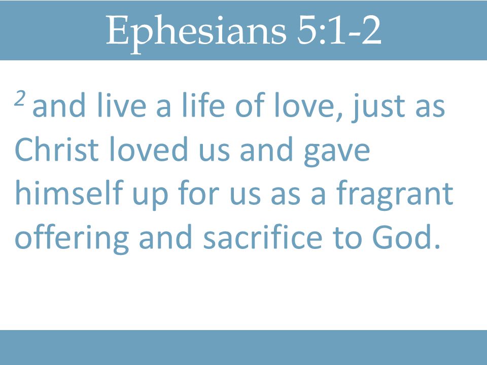 Ephesians 5:1-2 2 and live a life of love, just as Christ loved us and gave himself up for us as a fragrant offering and sacrifice to God.