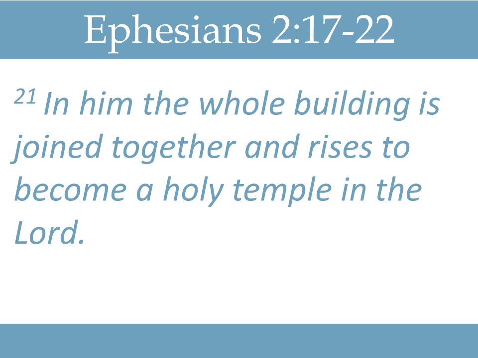 Ephesians 2: In him the whole building is joined together and rises to become a holy temple in the Lord.