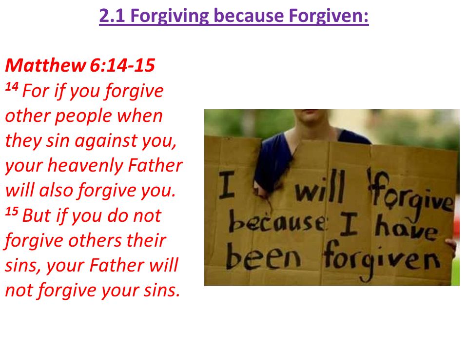 2.1 Forgiving because Forgiven: Matthew 6: For if you forgive other people when they sin against you, your heavenly Father will also forgive you.