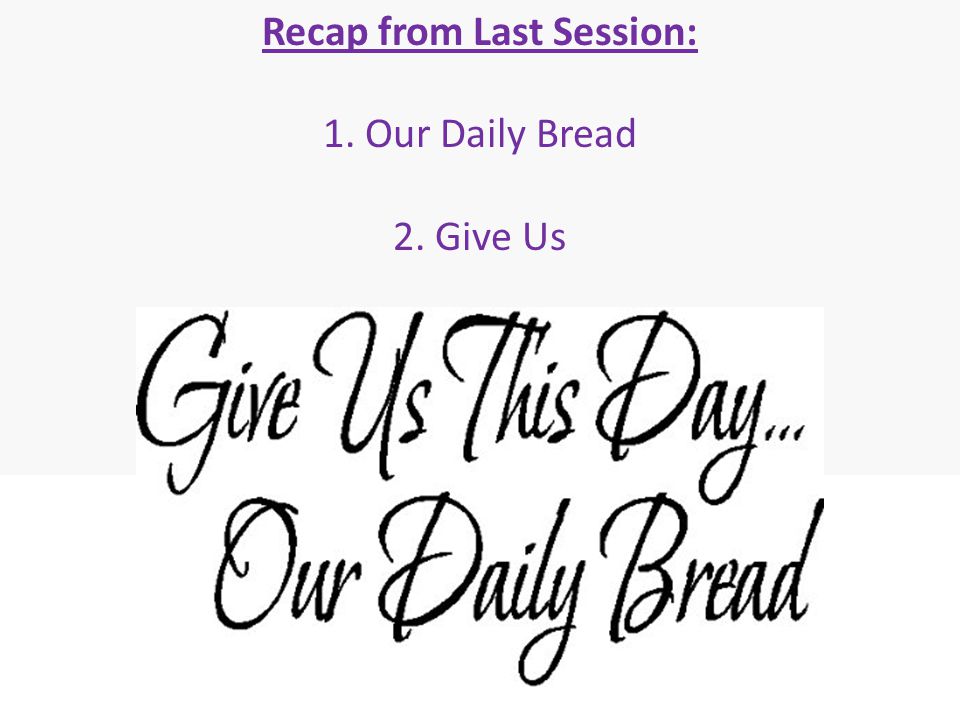 Recap from Last Session: 1. Our Daily Bread 2. Give Us