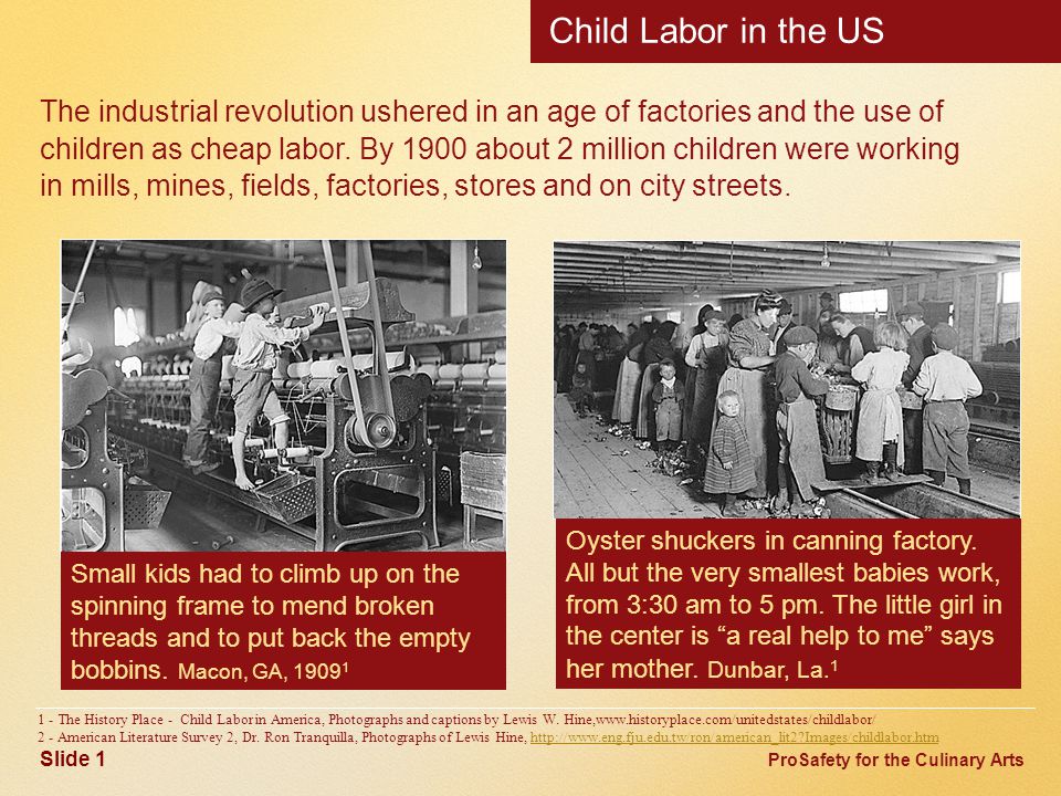 ProSafety for the Culinary Arts Child Labor in the US The industrial revolution ushered in an age of factories and the use of children as cheap labor.