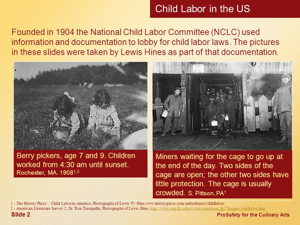 ProSafety for the Culinary Arts Child Labor in the US Founded in 1904 the National Child Labor Committee (NCLC) used information and documentation to lobby for child labor laws.
